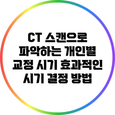 CT 스캔으로 파악하는 개인별 교정 시기: 효과적인 시기 결정 방법