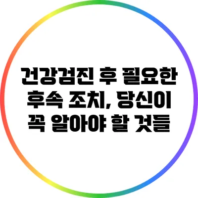 건강검진 후 필요한 후속 조치, 당신이 꼭 알아야 할 것들