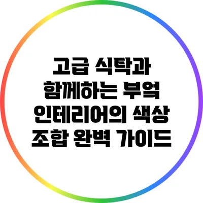 고급 식탁과 함께하는 부엌 인테리어의 색상 조합 완벽 가이드