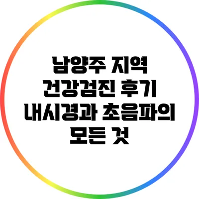 남양주 지역 건강검진 후기: 내시경과 초음파의 모든 것