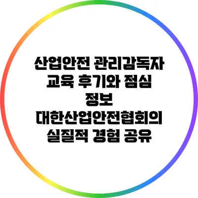 산업안전 관리감독자 교육 후기와 점심 정보: 대한산업안전협회의 실질적 경험 공유