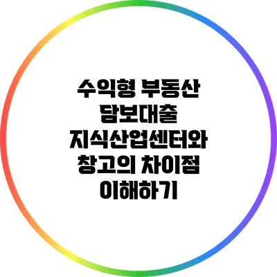 수익형 부동산 담보대출: 지식산업센터와 창고의 차이점 이해하기