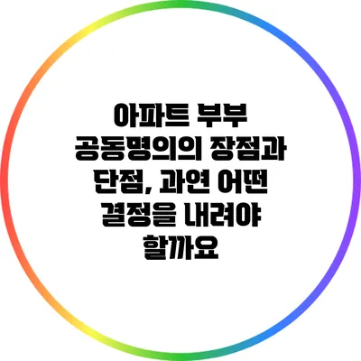 아파트 부부 공동명의의 장점과 단점, 과연 어떤 결정을 내려야 할까요?