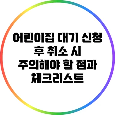 어린이집 대기 신청 후 취소 시 주의해야 할 점과 체크리스트