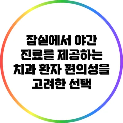 잠실에서 야간 진료를 제공하는 치과: 환자 편의성을 고려한 선택