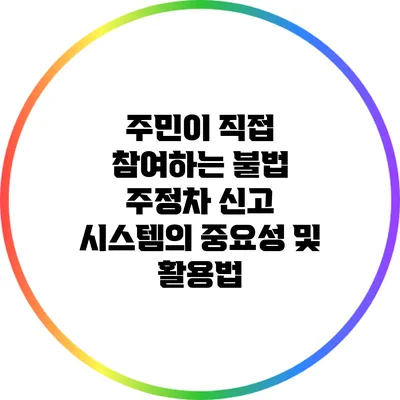 주민이 직접 참여하는 불법 주정차 신고 시스템의 중요성 및 활용법