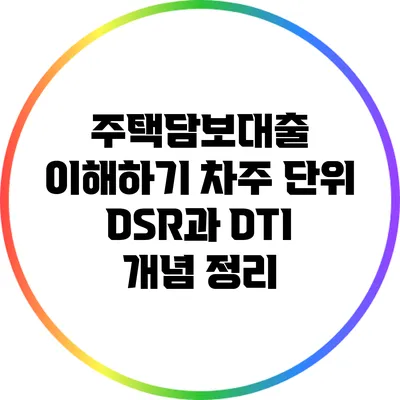 주택담보대출 이해하기: 차주 단위 DSR과 DTI 개념 정리