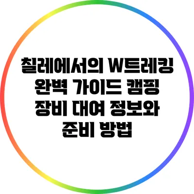 칠레에서의 W트레킹 완벽 가이드: 캠핑 장비 대여 정보와 준비 방법