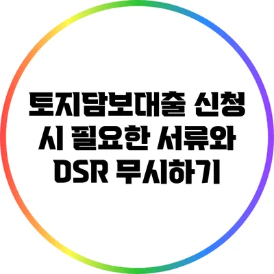 토지담보대출 신청 시 필요한 서류와 DSR 무시하기
