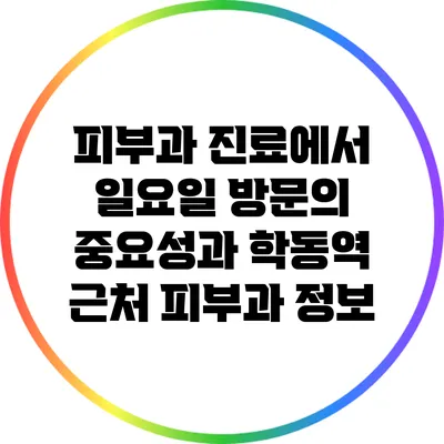 피부과 진료에서 일요일 방문의 중요성과 학동역 근처 피부과 정보