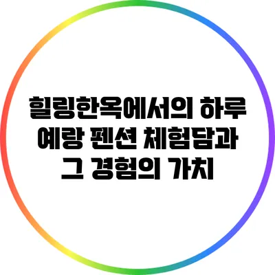 힐링한옥에서의 하루: 예랑 펜션 체험담과 그 경험의 가치