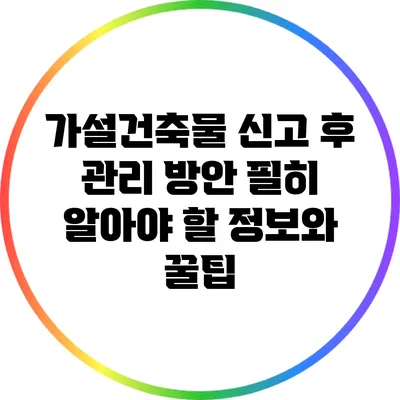 가설건축물 신고 후 관리 방안: 필히 알아야 할 정보와 꿀팁