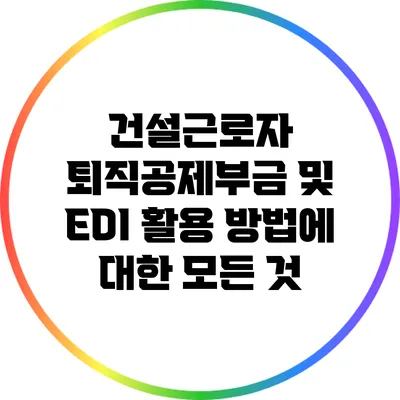 건설근로자 퇴직공제부금 및 EDI 활용 방법에 대한 모든 것