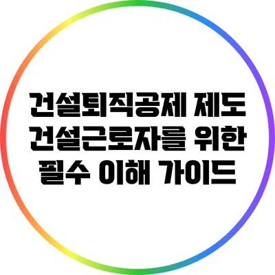 건설퇴직공제 제도: 건설근로자를 위한 필수 이해 가이드
