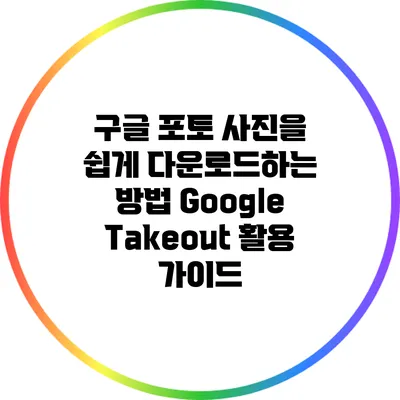 구글 포토 사진을 쉽게 다운로드하는 방법: Google Takeout 활용 가이드