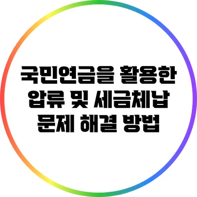 국민연금을 활용한 압류 및 세금체납 문제 해결 방법