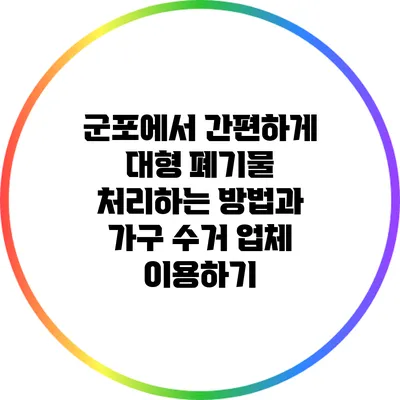 군포에서 간편하게 대형 폐기물 처리하는 방법과 가구 수거 업체 이용하기