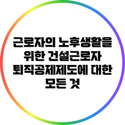 근로자의 노후생활을 위한 건설근로자 퇴직공제제도에 대한 모든 것