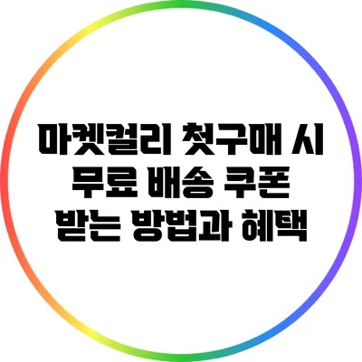 마켓컬리 첫구매 시 무료 배송 쿠폰 받는 방법과 혜택