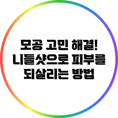 모공 고민 해결! 니들샷으로 피부를 되살리는 방법