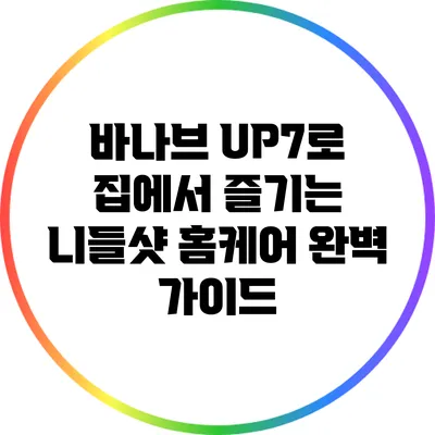 바나브 UP7로 집에서 즐기는 니들샷 홈케어 완벽 가이드