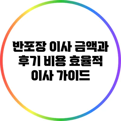 반포장 이사 금액과 후기: 비용 효율적 이사 가이드