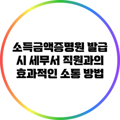 소득금액증명원 발급 시 세무서 직원과의 효과적인 소통 방법