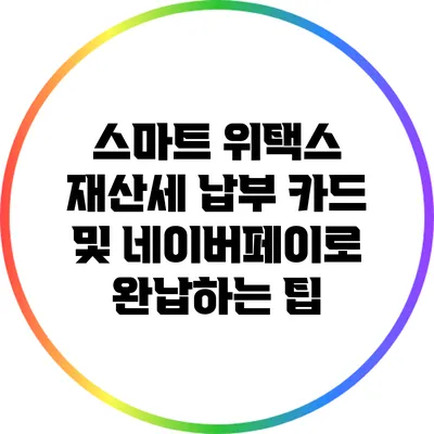 스마트 위택스 재산세 납부: 카드 및 네이버페이로 완납하는 팁