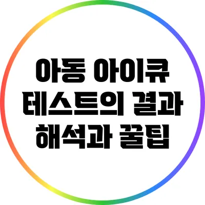 아동 아이큐 테스트의 결과 해석과 꿀팁