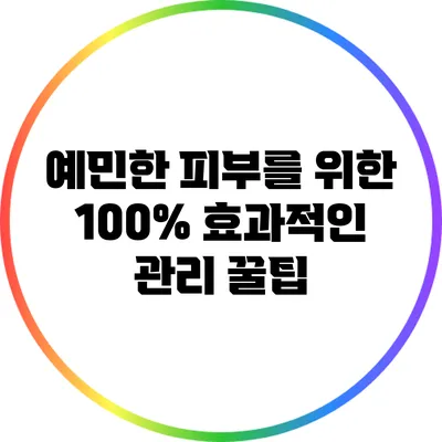 예민한 피부를 위한 100% 효과적인 관리 꿀팁