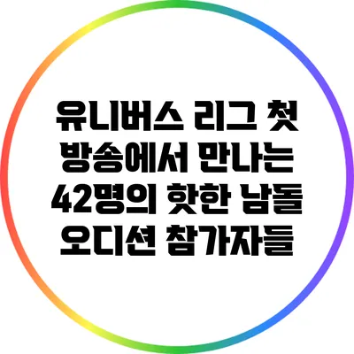 유니버스 리그: 첫 방송에서 만나는 42명의 핫한 남돌 오디션 참가자들