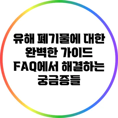 유해 폐기물에 대한 완벽한 가이드: FAQ에서 해결하는 궁금증들