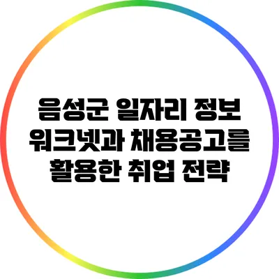 음성군 일자리 정보: 워크넷과 채용공고를 활용한 취업 전략