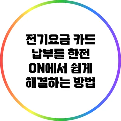 전기요금 카드 납부를 한전 ON에서 쉽게 해결하는 방법
