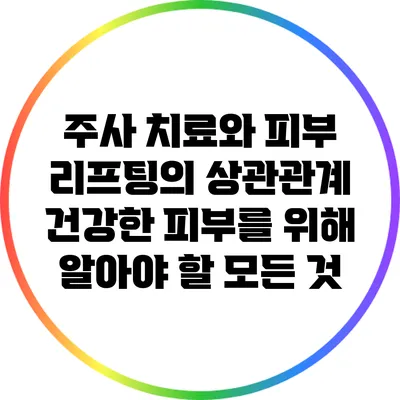 주사 치료와 피부 리프팅의 상관관계: 건강한 피부를 위해 알아야 할 모든 것
