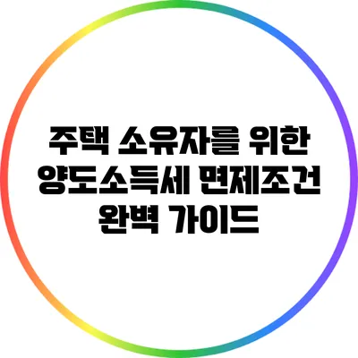 주택 소유자를 위한 양도소득세 면제조건 완벽 가이드
