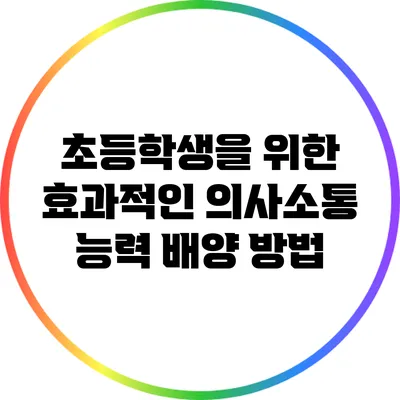 초등학생을 위한 효과적인 의사소통 능력 배양 방법