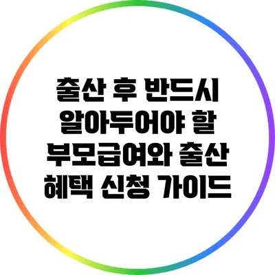출산 후 반드시 알아두어야 할 부모급여와 출산 혜택 신청 가이드