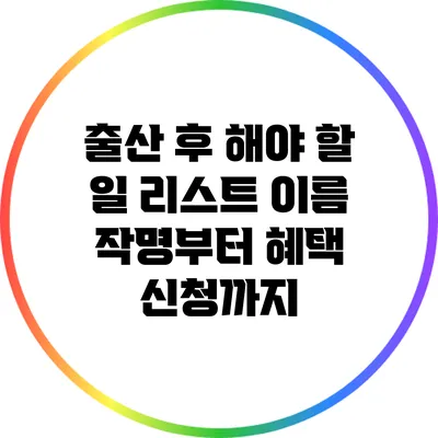 출산 후 해야 할 일 리스트: 이름 작명부터 혜택 신청까지
