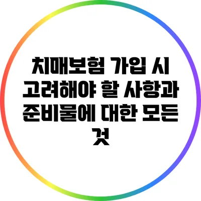 치매보험 가입 시 고려해야 할 사항과 준비물에 대한 모든 것