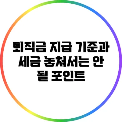 퇴직금 지급 기준과 세금: 놓쳐서는 안 될 포인트