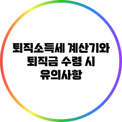 퇴직소득세 계산기와 퇴직금 수령 시 유의사항