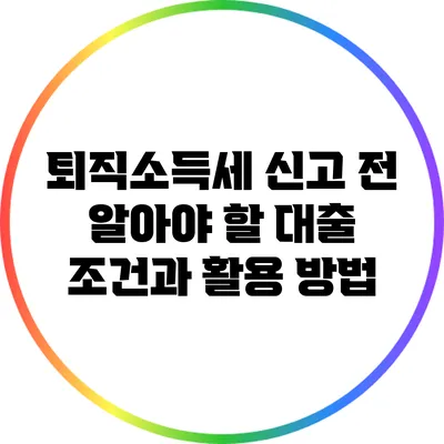 퇴직소득세 신고 전 알아야 할 대출 조건과 활용 방법