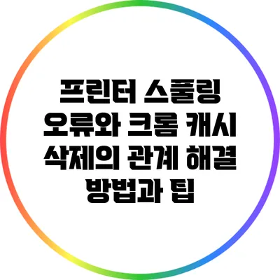 프린터 스풀링 오류와 크롬 캐시 삭제의 관계: 해결 방법과 팁