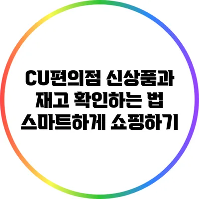 CU편의점 신상품과 재고 확인하는 법: 스마트하게 쇼핑하기