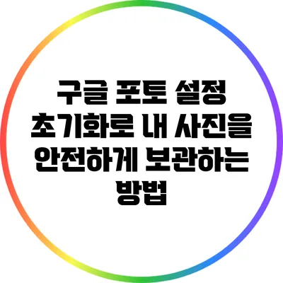 구글 포토 설정 초기화로 내 사진을 안전하게 보관하는 방법