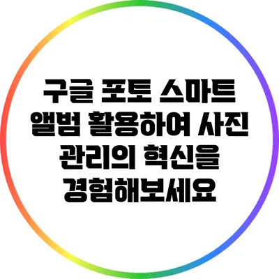 구글 포토 스마트 앨범 활용하여 사진 관리의 혁신을 경험해보세요
