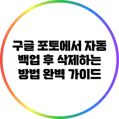 구글 포토에서 자동 백업 후 삭제하는 방법 완벽 가이드