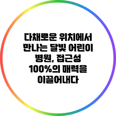 다채로운 위치에서 만나는 달빛 어린이 병원, 접근성 100%의 매력을 이끌어내다
