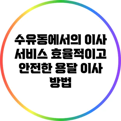수유동에서의 이사 서비스: 효율적이고 안전한 용달 이사 방법
